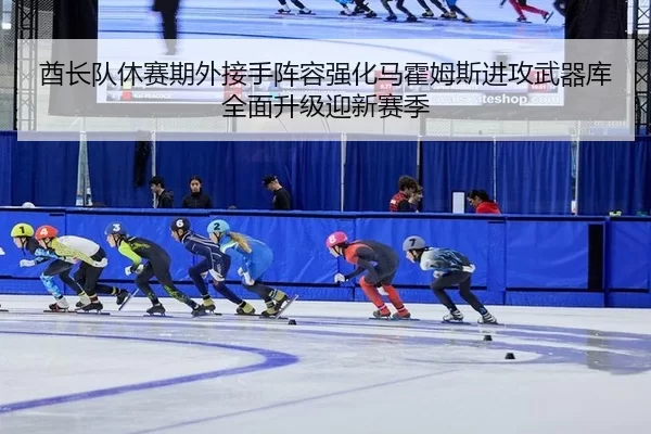 酋长队休赛期外接手阵容强化马霍姆斯进攻武器库全面升级迎新赛季