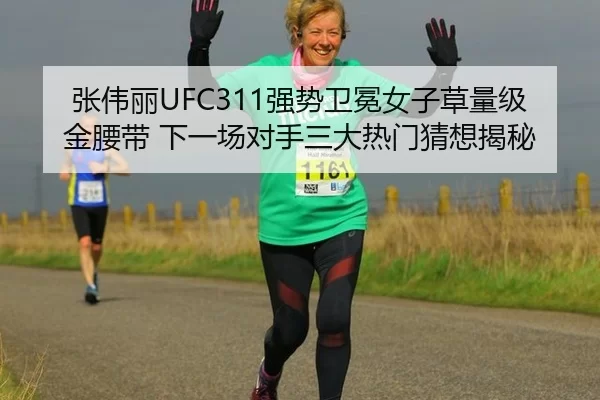 张伟丽UFC311强势卫冕女子草量级金腰带 下一场对手三大热门猜想揭秘